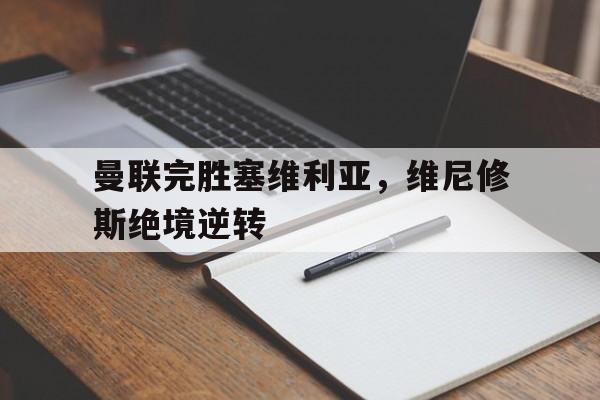 开云平台-包含曼联完胜塞维利亚，维尼修斯绝境逆转的词条