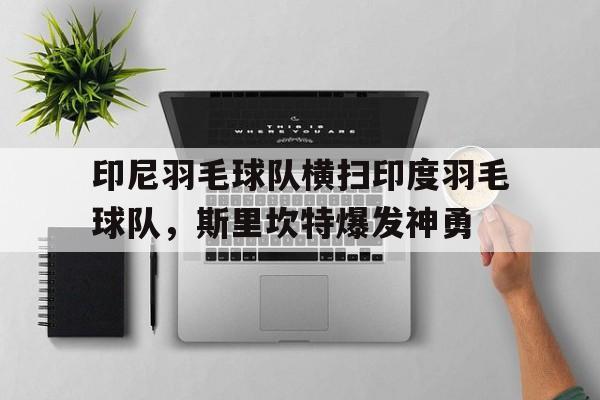 开云体育入口-印尼羽毛球队横扫印度羽毛球队，斯里坎特爆发神勇的简单介绍